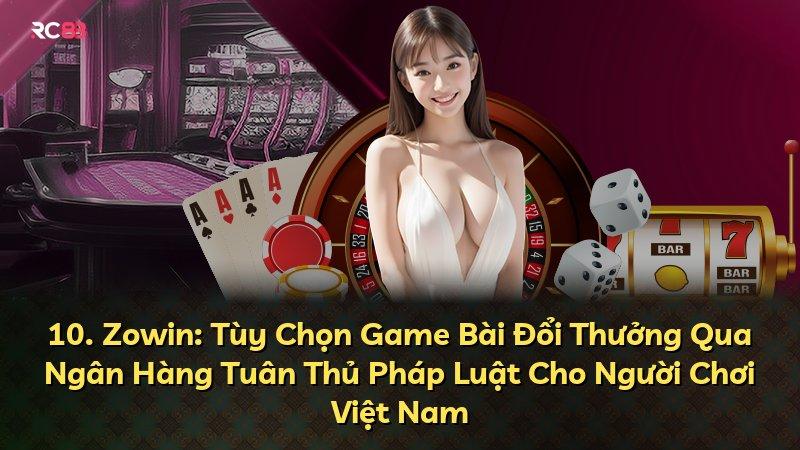 10. Zowin: Tùy Chọn Game Bài Đổi Thưởng Qua Ngân Hàng Tuân Thủ Pháp Luật Cho Người Chơi Việt Nam
