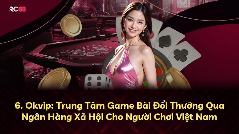 6. Okvip: Trung Tâm Game Bài Đổi Thưởng Qua Ngân Hàng Xã Hội Cho Người Chơi Việt Nam