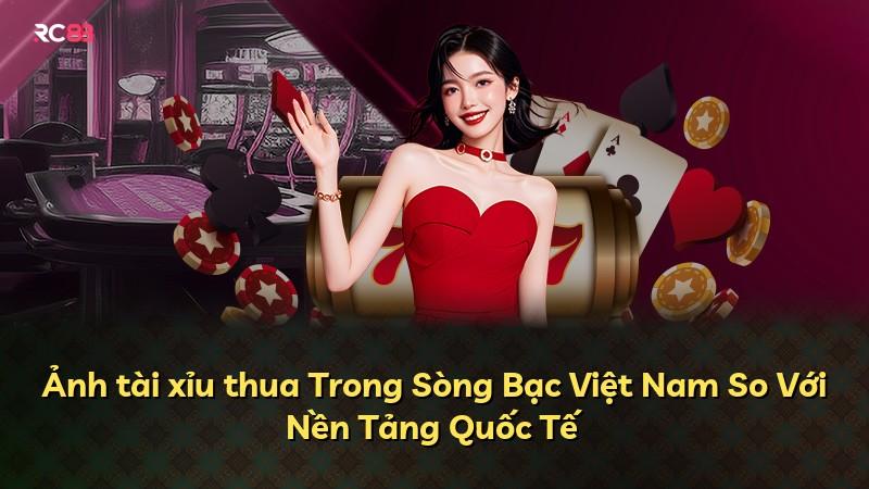 Ảnh tài xỉu thua Trong Sòng Bạc Việt Nam So Với Nền Tảng Quốc Tế