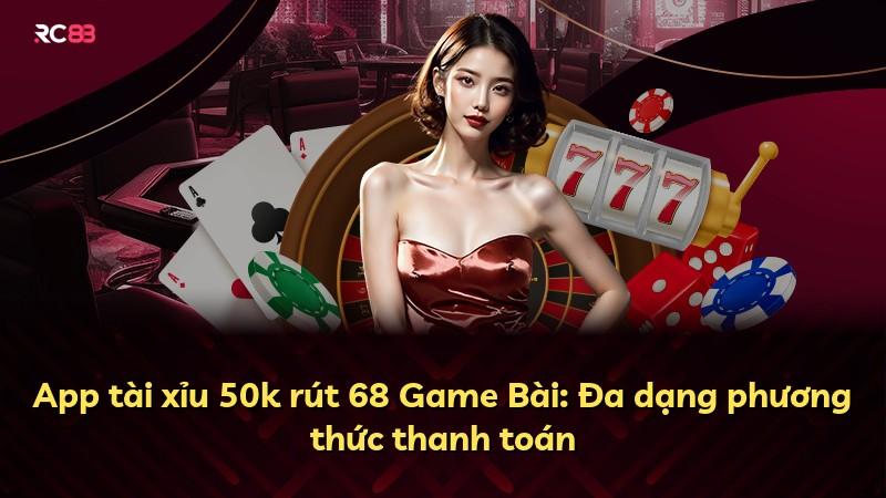 App tài xỉu 50k rút 68 Game Bài: Đa dạng phương thức thanh toán