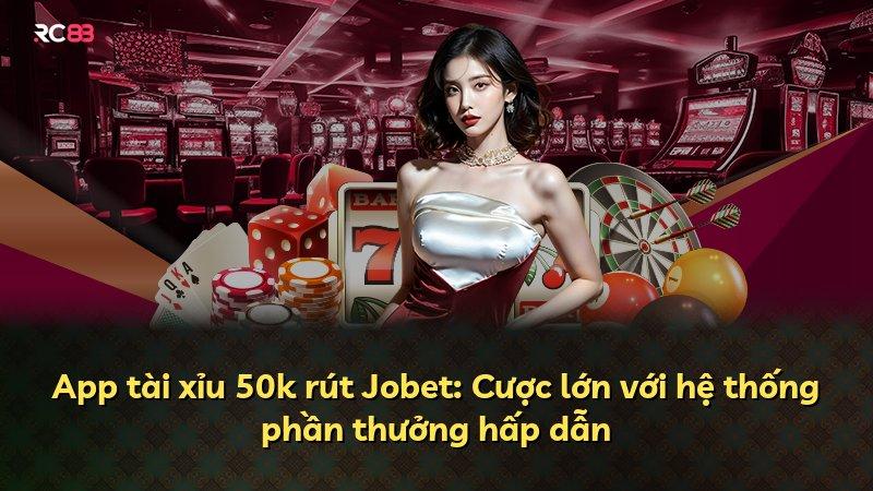 App tài xỉu 50k rút Jobet: Cược lớn với hệ thống phần thưởng hấp dẫn