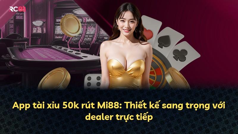 App tài xỉu 50k rút Mi88: Thiết kế sang trọng với dealer trực tiếp