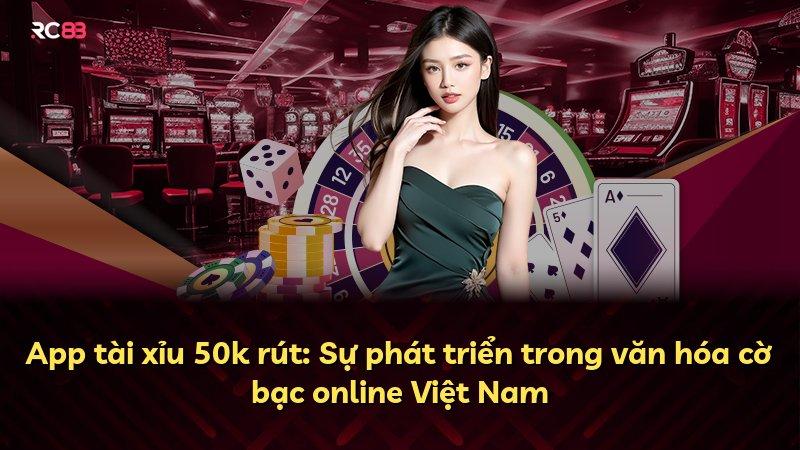 App tài xỉu 50k rút: Sự phát triển trong văn hóa cờ bạc online Việt Nam