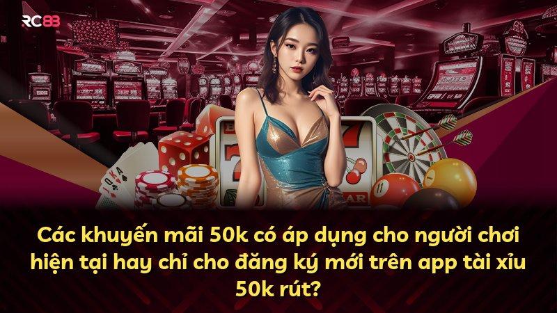 Các khuyến mãi 50k có áp dụng cho người chơi hiện tại hay chỉ cho đăng ký mới trên app tài xỉu 50k rút?