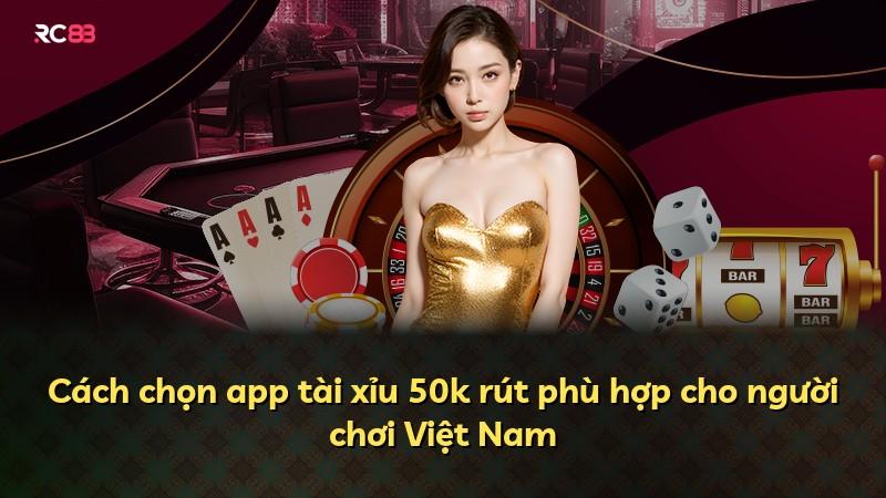Cách chọn app tài xỉu 50k rút phù hợp cho người chơi Việt Nam