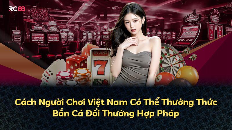 Cách Người Chơi Việt Nam Có Thể Thưởng Thức Bắn Cá Đổi Thưởng Hợp Pháp