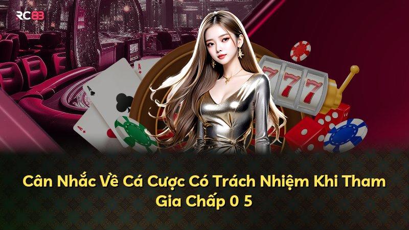 Cân Nhắc Về Cá Cược Có Trách Nhiệm Khi Tham Gia Chấp 0 5