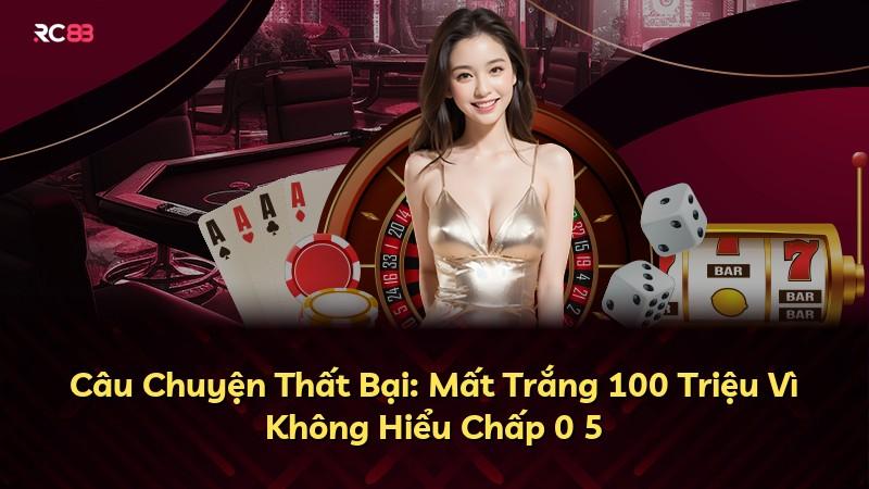 Câu Chuyện Thất Bại: Mất Trắng 100 Triệu Vì Không Hiểu Chấp 0 5
