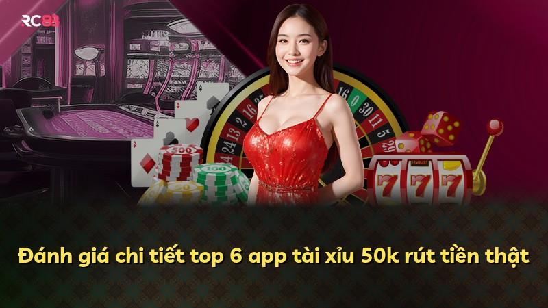 Đánh giá chi tiết top 6 app tài xỉu 50k rút tiền thật