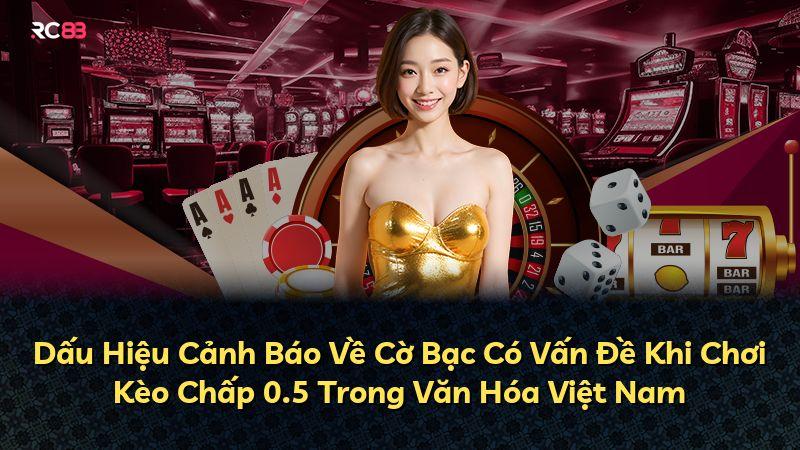 Dấu Hiệu Cảnh Báo Về Cờ Bạc Có Vấn Đề Khi Chơi Kèo Chấp 0.5 Trong Văn Hóa Việt Nam