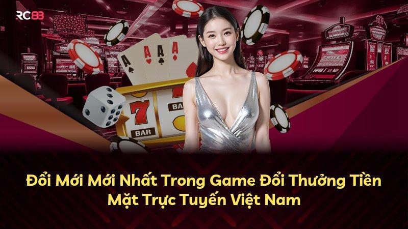 Đổi Mới Mới Nhất Trong Game Đổi Thưởng Tiền Mặt Trực Tuyến Việt Nam