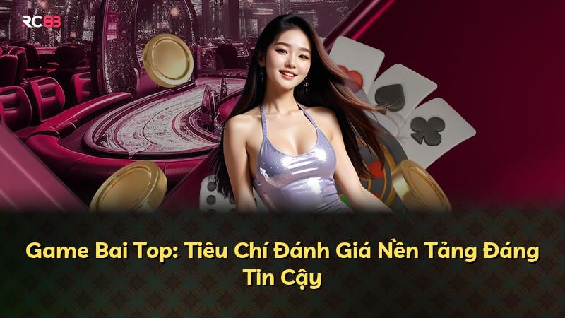 Game Bai Top: Tiêu Chí Đánh Giá Nền Tảng Đáng Tin Cậy