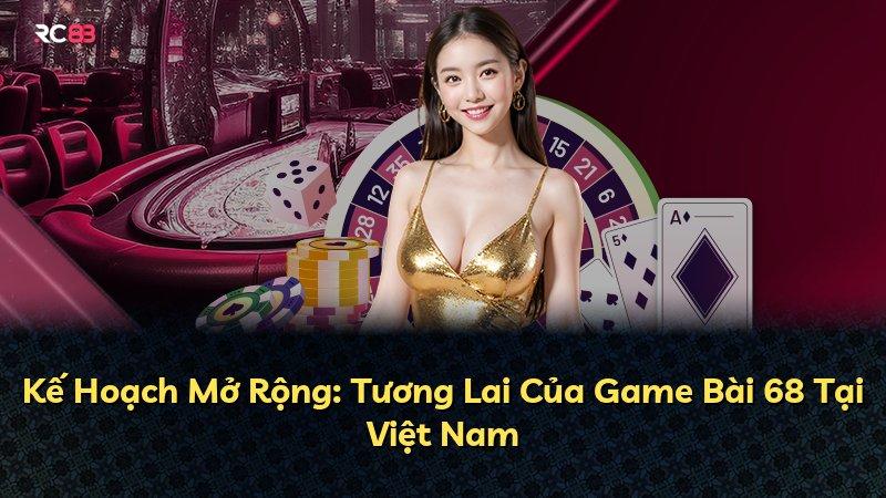 Kế Hoạch Mở Rộng: Tương Lai Của Game Bài 68 Tại Việt Nam