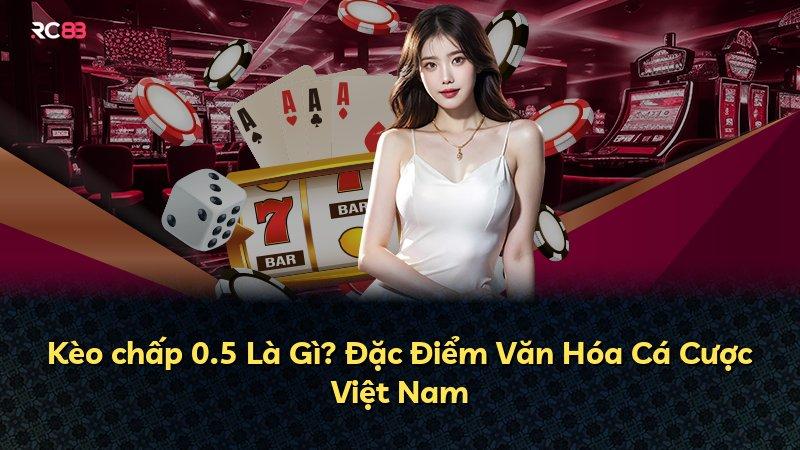 Kèo chấp 0.5 Là Gì? Đặc Điểm Văn Hóa Cá Cược Việt Nam
