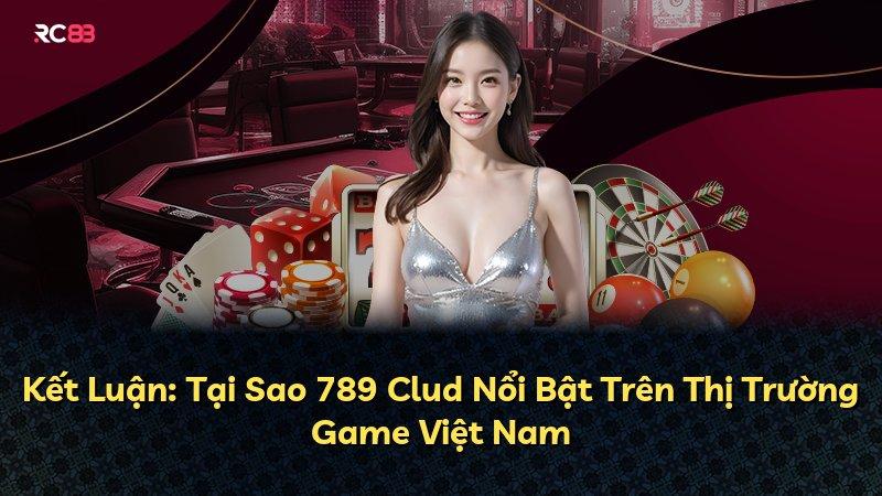 Kết Luận: Tại Sao 789 Clud Nổi Bật Trên Thị Trường Game Việt Nam