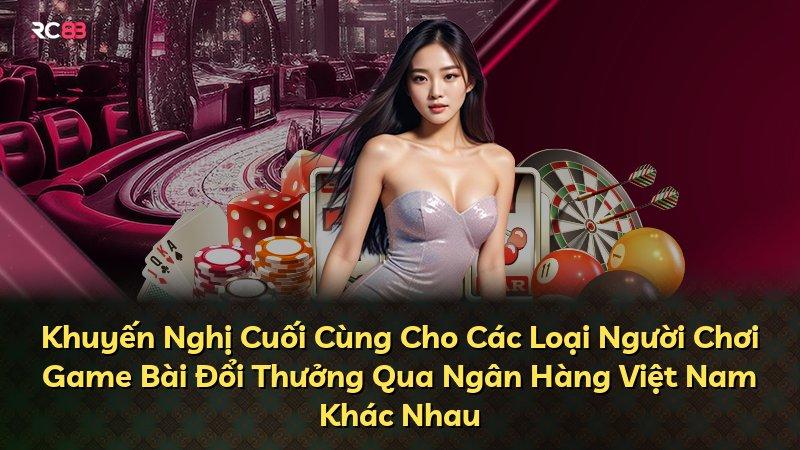 Khuyến Nghị Cuối Cùng Cho Các Loại Người Chơi Game Bài Đổi Thưởng Qua Ngân Hàng Việt Nam Khác Nhau