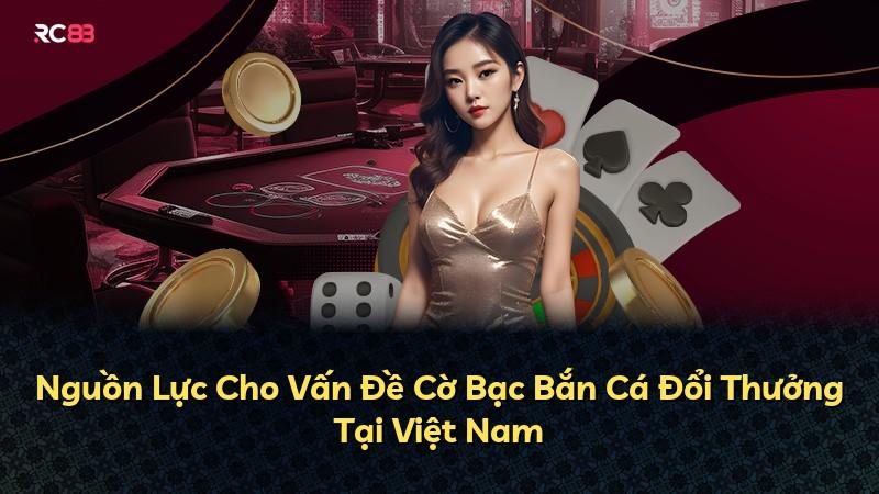 Nguồn Lực Cho Vấn Đề Cờ Bạc Bắn Cá Đổi Thưởng Tại Việt Nam