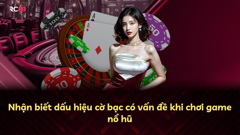 Nhận biết dấu hiệu cờ bạc có vấn đề khi chơi game nổ hũ