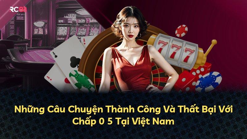 Những Câu Chuyện Thành Công Và Thất Bại Với Chấp 0 5 Tại Việt Nam