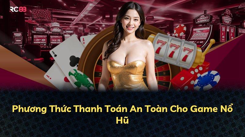 Phương Thức Thanh Toán An Toàn Cho Game Nổ Hũ
