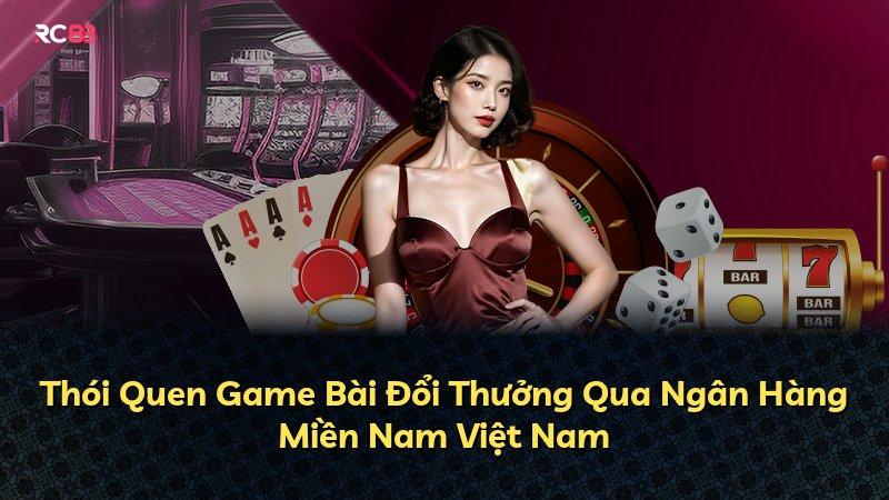 Thói Quen Game Bài Đổi Thưởng Qua Ngân Hàng Miền Nam Việt Nam