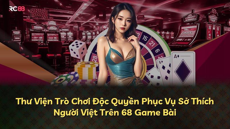 Thư Viện Trò Chơi Độc Quyền Phục Vụ Sở Thích Người Việt Trên 68 Game Bài