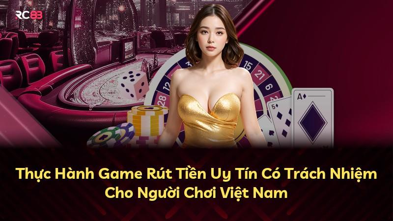 Thực Hành Game Rút Tiền Uy Tín Có Trách Nhiệm Cho Người Chơi Việt Nam