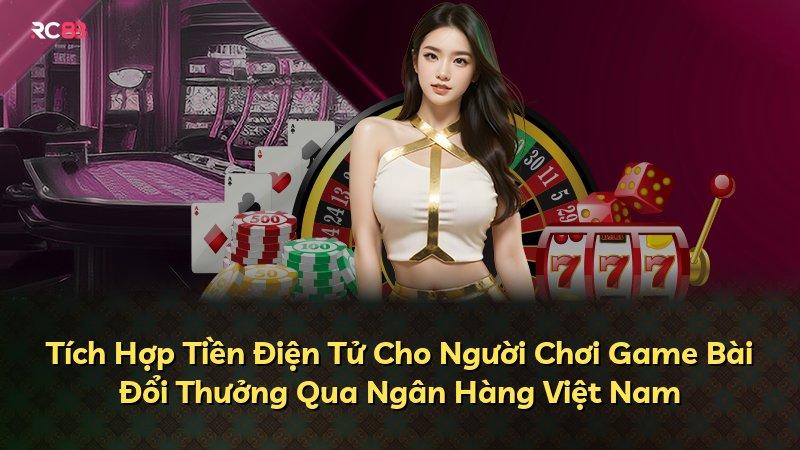 Tích Hợp Tiền Điện Tử Cho Người Chơi Game Bài Đổi Thưởng Qua Ngân Hàng Việt Nam