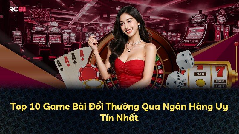 Top 10 Game Bài Đổi Thưởng Qua Ngân Hàng Uy Tín Nhất