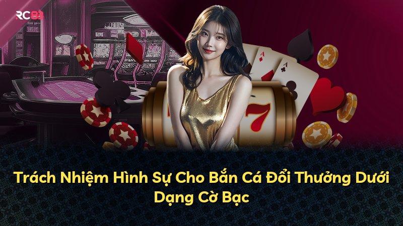 Trách Nhiệm Hình Sự Cho Bắn Cá Đổi Thưởng Dưới Dạng Cờ Bạc