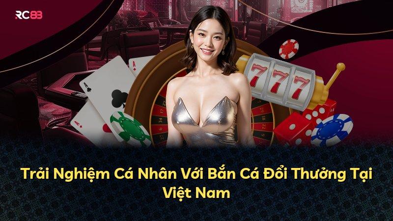 Trải Nghiệm Cá Nhân Với Bắn Cá Đổi Thưởng Tại Việt Nam