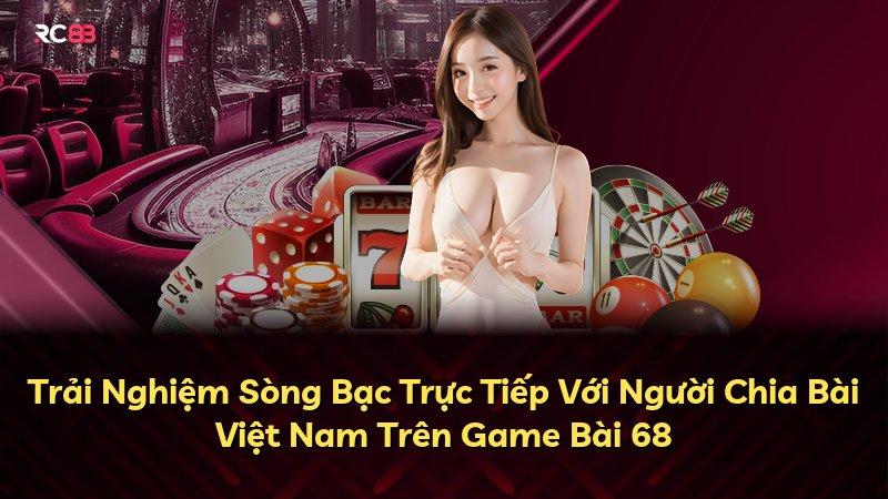 Trải Nghiệm Sòng Bạc Trực Tiếp Với Người Chia Bài Việt Nam Trên Game Bài 68