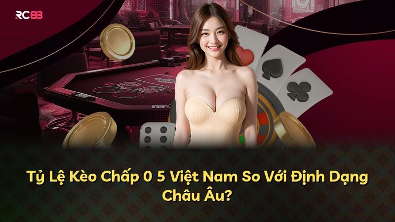 Tỷ Lệ Kèo Chấp 0 5 Việt Nam So Với Định Dạng Châu Âu?