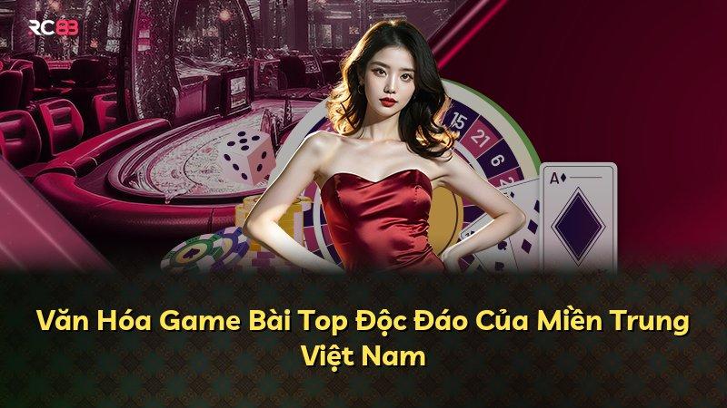 Văn Hóa Game Bài Top Độc Đáo Của Miền Trung Việt Nam