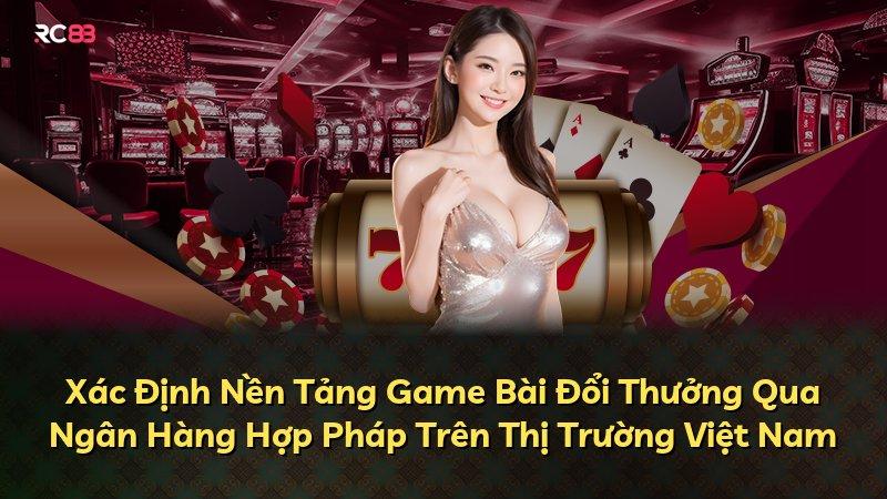 Xác Định Nền Tảng Game Bài Đổi Thưởng Qua Ngân Hàng Hợp Pháp Trên Thị Trường Việt Nam