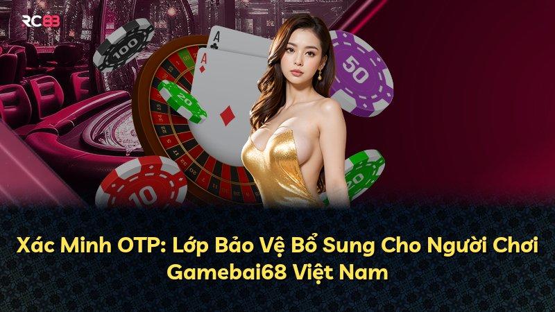 Xác Minh OTP: Lớp Bảo Vệ Bổ Sung Cho Người Chơi Gamebai68 Việt Nam