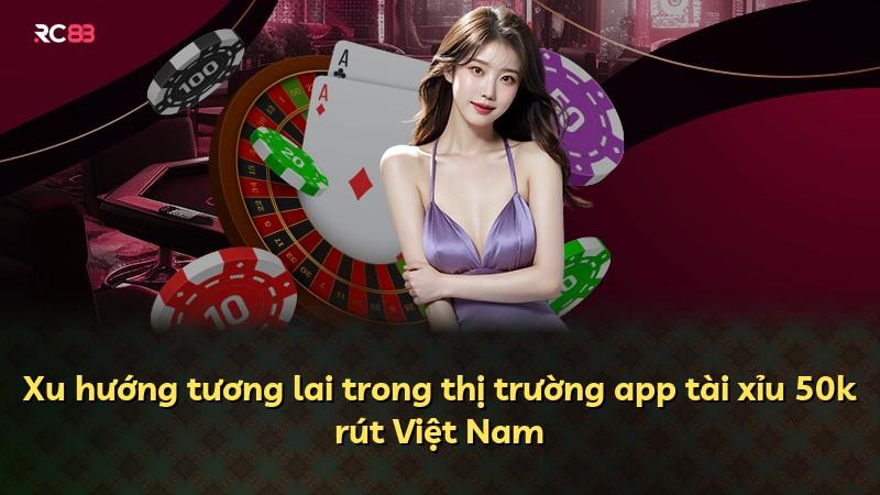 Xu hướng tương lai trong thị trường app tài xỉu 50k rút Việt Nam