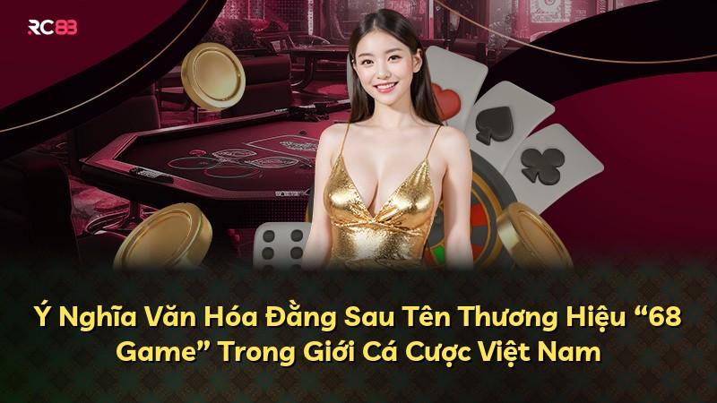 Ý Nghĩa Văn Hóa Đằng Sau Tên Thương Hiệu “68 Game” Trong Giới Cá Cược Việt Nam